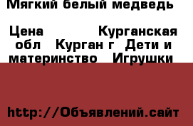 Мягкий белый медведь › Цена ­ 1 500 - Курганская обл., Курган г. Дети и материнство » Игрушки   